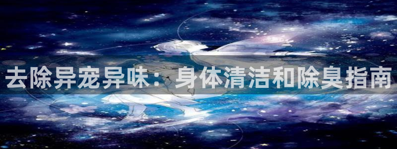 尊龙凯时品牌介绍：去除异宠异味：身体清洁和除臭指南