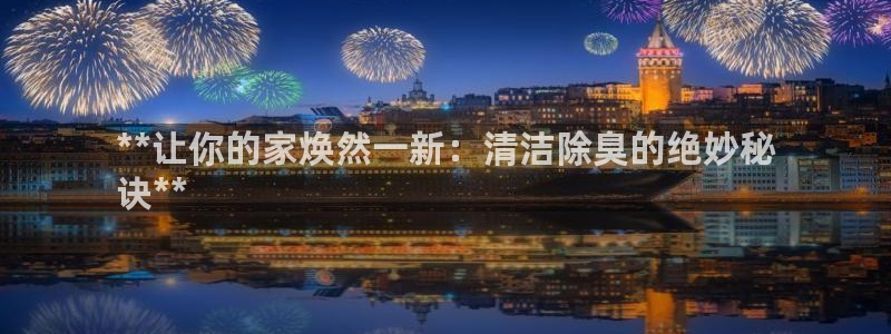 凯时国际app首页登录：**让你的家焕然一新：清洁除臭的