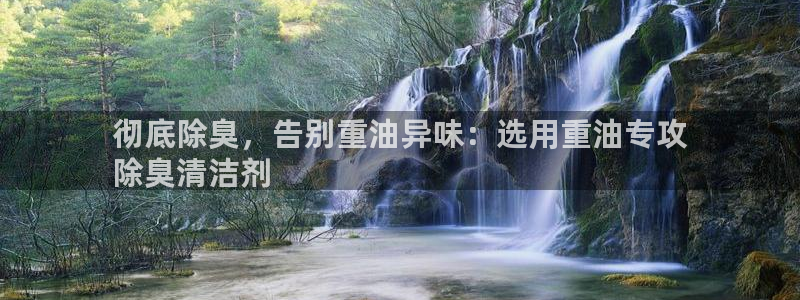 尊龙贴吧：彻底除臭，告别重油异味：选用重油专攻
除臭清洁