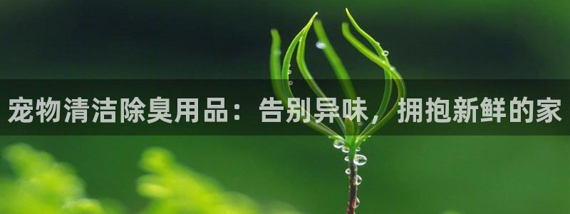 尊龙d88手机登录免费下载：宠物清洁除臭用品：告别异味，