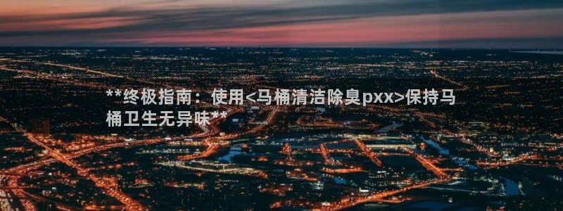 尊龙凯时网站是什么地方人开的：**终极指南：使用<马桶清