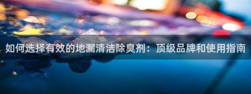 尊龙凯时一人生就是博登入：如何选择有效的地漏清洁除臭剂：