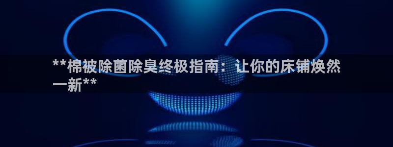 尊龙app下载官网：**棉被除菌除臭终极指南：让你的床铺