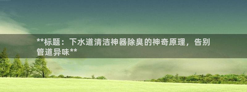 Z6尊龙凯时登录：**标题：下水道清洁神器除臭的神奇原理
