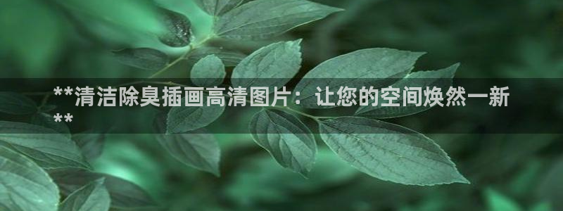 尊龙手机官方客户端下载安装：**清洁除臭插画高清图片：让