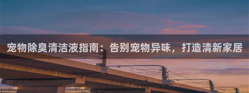 尊龙凯时官网版登录：宠物除臭清洁液指南：告别宠物异味，打