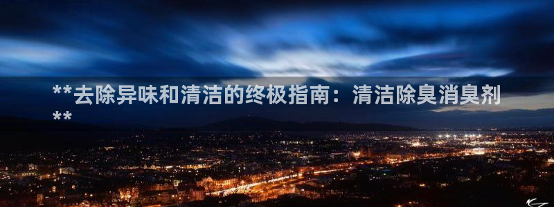 尊龙官方网站：**去除异味和清洁的终极指南：清洁除臭消臭