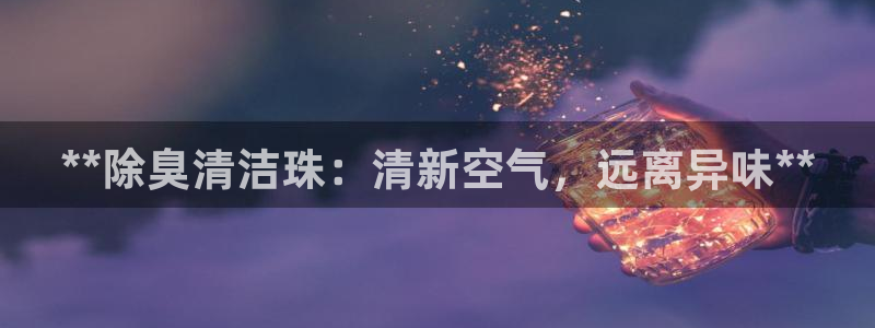 尊龙凯时集团：**除臭清洁珠：清新空气，远离异味**