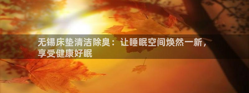 z6尊龙z6：无锡床垫清洁除臭：让睡眠空间焕然一新，
享